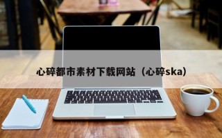 临夏心碎都市素材下载网站（心碎ska）